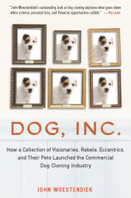 Title: Dog, Inc.: How a Collection of Visionaries, Rebels, Eccentrics, and Their Pets Launched the Commercial Dog Cloning Industry, Author: John Woestendiek