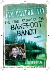 Title: Fly, Colton, Fly: The True Story of the Barefoot Bandit, Author: Jackson Holtz