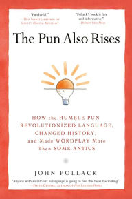 Title: The Pun Also Rises: How the Humble Pun Revolutionized Language, Changed History, and Made Wordplay More Than Some Antics, Author: John Pollack