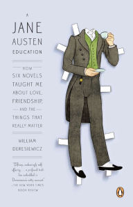 Title: A Jane Austen Education: How Six Novels Taught Me about Love, Friendship, and the Things That Really Matter, Author: William Deresiewicz