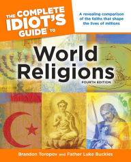 Title: The Complete Idiot's Guide to World Religions, 4th Edition: A Revealing Comparison of the Faiths That Shape the Lives of Millions, Author: Brandon Toropov