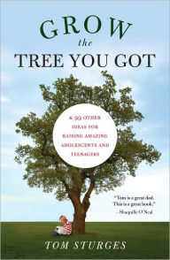 Title: Grow the Tree You Got: & 99 Other Ideas for Raising Amazing Adolescents and Teenagers, Author: Tom Sturges