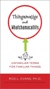 Title: Thingamajigs and Whatchamacallits: Unfamiliar Terms for Familiar Things, Author: Rod L. Evans Ph.D.