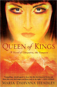 Title: Queen of Kings: A Novel of Cleopatra, the Vampire, Author: Maria Dahvana Headley