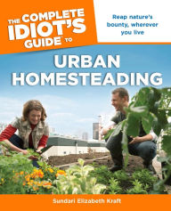 Title: The Complete Idiot's Guide to Urban Homesteading: Reap Nature's Bounty Wherever You Live, Author: Sundari Kraft