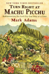 Title: Turn Right at Machu Picchu: Rediscovering the Lost City One Step at a Time, Author: Mark Adams