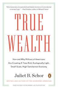 Title: True Wealth: How and Why Millions of Americans Are Creating a Time-Rich, Ecologically Light, Small-Scale, High-Satisfaction Economy, Author: Juliet B. Schor