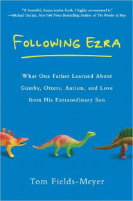 Title: Following Ezra: What One Father Learned about Gumby, Otters, Autism, and Love From His Extraordinary Son, Author: Tom Fields-Meyer