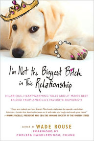 Title: I'm Not the Biggest Bitch in This Relationship: Hilarious, Heartwarming Tales About Man's Best Friend from America's Favorite Hu morists, Author: Wade Rouse