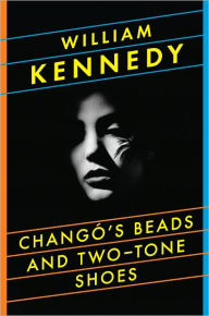 Title: Chango's Beads and Two-Tone Shoes: A Novel, Author: William Kennedy