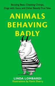 Title: Animals Behaving Badly: Boozing Bees, Cheating Chimps, Dogs with Guns, and Other Beastly True Tales, Author: Linda Lombardi