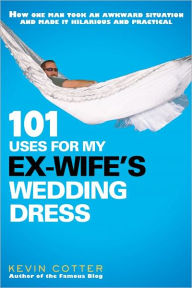 Title: 101 Uses for My Ex-Wife's Wedding Dress, Author: Kevin Cotter