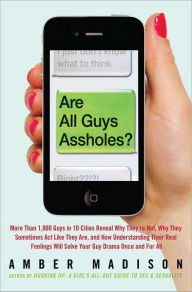 Title: Are All Guys Assholes?: More Than 1,000 Guys in 10 Cities Reveal Why They're Not, Why They Sometimes Act Like They Are, and How Understanding Their Real Feelings Will Solve Your Guy D, Author: Amber Madison