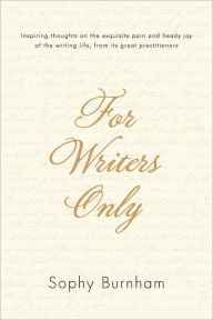 Title: For Writers Only: Inspiring Thoughts on the Exquisite Pain and Heady Joy of the Writing Life from Its Great Practitioners, Author: Sophy Burnham