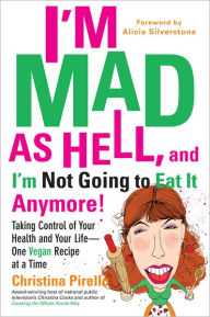 Title: I'm Mad As Hell, and I'm Not Going to Eat it Anymore: Taking Control of Your Health and Your Life--One Vegan Recipe at a Time, Author: Christina Pirello