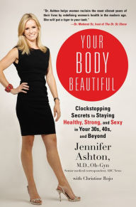 Title: Your Body Beautiful: Clockstopping Secrets to Staying Healthy, Strong, and Sexy in Your 30s, 40s, and Beyond, Author: Jennifer Ashton M.D.