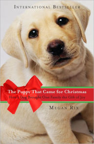 Title: The Puppy That Came for Christmas: How a Dog Brought One Family the Gift of Joy, Author: Megan Rix