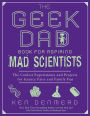 The Geek Dad Book for Aspiring Mad Scientists: The Coolest Experiments and Projects for Science Fairs and Family Fun