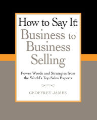 Title: How to Say It: Business to Business Selling: Power Words and Strategies from the World's Top Sales Experts, Author: Geoffrey James