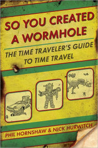 Title: So You Created a Wormhole: The Time Traveler's Guide to Time Travel, Author: Phil Hornshaw