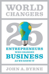 Title: World Changers: 25 Entrepreneurs Who Changed Business as We Knew It, Author: John A. Byrne