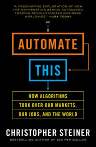 Title: Automate This: How Algorithms Took Over Our Markets, Our Jobs, and the World, Author: Christopher Steiner