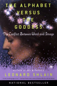 Title: The Alphabet Versus the Goddess: The Conflict Between Word and Image, Author: Leonard Shlain