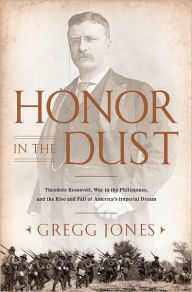 Title: Honor in the Dust: Theodore Roosevelt, War in the Philippines, and the Rise and Fall of America's I mperial Dream, Author: Gregg Jones