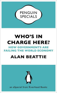 Title: Who's in Charge Here?: How Governments Are Failing the World Economy (an eSpecial from Riverhead Books), Author: Alan Beattie