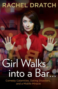 Title: Girl Walks into a Bar . . .: Comedy Calamities, Dating Disasters, and a Midlife Miracle, Author: Rachel Dratch