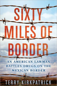 Title: Sixty Miles of Border: An American Lawman Battles Drugs on the Mexican Border, Author: Terry Kirkpatrick