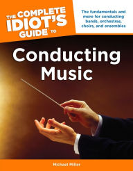 Title: The Complete Idiot's Guide to Conducting Music: The Fundamentals and More for Conducting Bands, Orchestras, Choirs, and Ensemble, Author: Michael Miller