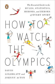 Title: How to Watch the Olympics: The Essential Guide to the Rules, Statistics, Heroes, and Zeroes of Every Sport, Author: David Goldblatt