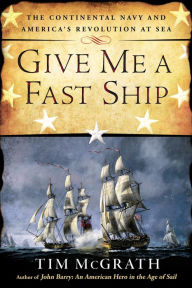 Title: Give Me a Fast Ship: The Continental Navy and America's Revolution at Sea, Author: Tim McGrath