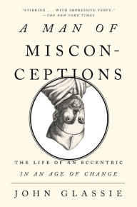 Title: A Man of Misconceptions: The Life of an Eccentric in an Age of Change, Author: John Glassie