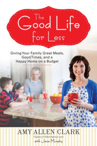 Title: The Good Life for Less: Giving Your Family Great Meals, Good Times, and a Happy Home on a Budget, Author: Amy Allen Clark