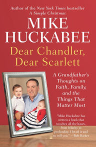 Title: Dear Chandler, Dear Scarlett: A Grandfather's Thoughts on Faith, Family, and the Things That Matter Most, Author: Mike Huckabee