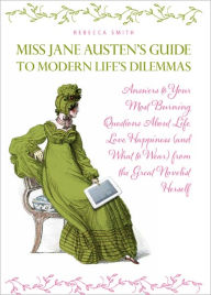 Title: Miss Jane Austen's Guide to Modern Life's Dilemmas: Answers to Your Most Burning Questions About Life, Love, Happiness (and What to Wear) from the Great Jane Austen Herself, Author: Rebecca Smith