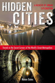 Title: Hidden Cities: Travels to the Secret Corners of the World's Great Metropolises; A Memoir of Urb an Exploration, Author: Moses Gates