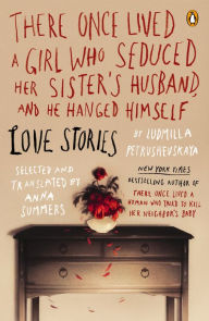 Title: There Once Lived a Girl Who Seduced Her Sister's Husband, and He Hanged Himself: Love Stories, Author: Ludmilla Petrushevskaya