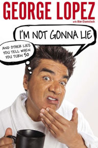 Title: I'm Not Gonna Lie: And Other Lies You Tell When You Turn 50, Author: George Lopez