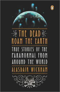 Title: The Dead Roam the Earth: True Stories of the Paranormal from Around the World, Author: Alasdair Wickham