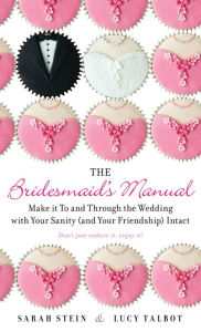 Title: The Bridesmaid's Manual: Make it To and Through the Wedding with Your Sanity (and Your Friendship) Intact, Author: Sarah Stein