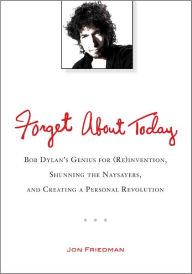 Title: Forget About Today: Bob Dylan's Genius for (Re)invention, Shunning the Naysayers, and Creating a Per sonal Revolution, Author: Jon Friedman