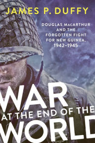 Title: War at the End of the World: Douglas MacArthur and the Forgotten Fight For New Guinea, 1942-1945, Author: James P. Duffy