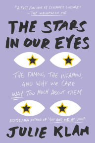 Title: The Stars in Our Eyes: The Famous, the Infamous, and Why We Care Way Too Much About Them, Author: Julie Klam