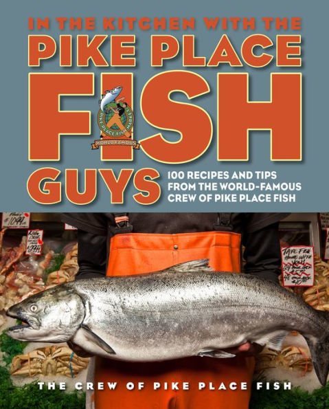 In the Kitchen with the Pike Place Fish Guys: 100 Recipes and Tips from the World-Famous Crew of Pike Place Fish