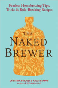 Title: The Naked Brewer: Fearless Homebrewing Tips, Tricks & Rule-breaking Recipes, Author: Christina Perozzi