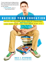 Title: Hacking Your Education: Ditch the Lectures, Save Tens of Thousands, and Learn More Than Your Peers Ever Will, Author: Dale J. Stephens