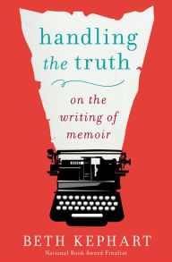 Title: Handling the Truth: On the Writing of Memoir, Author: Beth Kephart